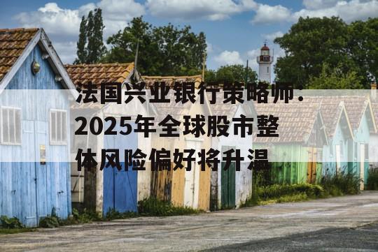 法国兴业银行策略师：2025年全球股市整体风险偏好将升温