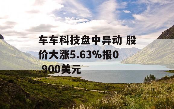 车车科技盘中异动 股价大涨5.63%报0.900美元