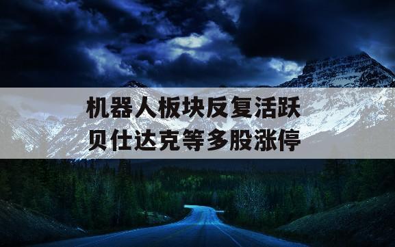 机器人板块反复活跃 贝仕达克等多股涨停